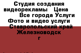 Студия создания видеорекламы › Цена ­ 20 000 - Все города Услуги » Фото и видео услуги   . Ставропольский край,Железноводск г.